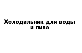 Холодильник для воды и пива